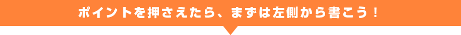 ポイントを押さえたら、まずは左側から書こう！