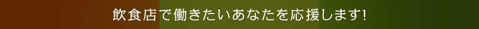 飲食店で働きたいあなたを応援します！