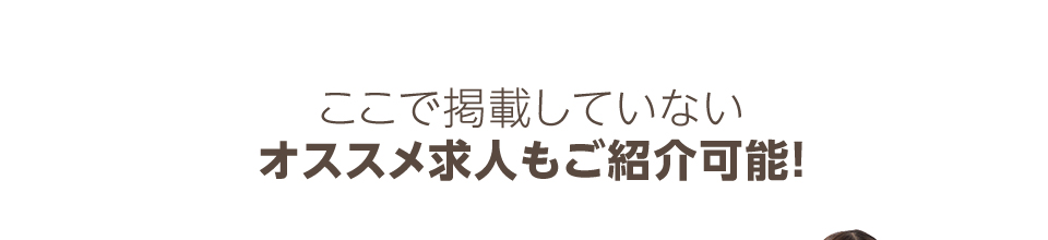 ここで掲載していないオススメ求人もご紹介可能！